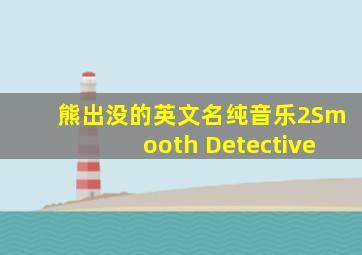 熊出没的英文名纯音乐2Smooth Detective